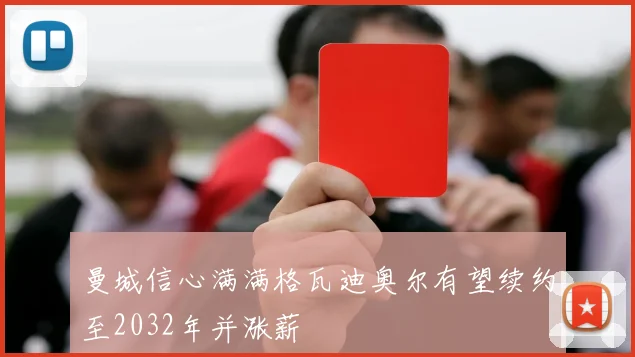 曼城信心满满格瓦迪奥尔有望续约至2032年并涨薪