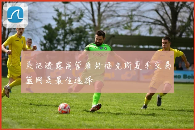 美记透露高管看好福克斯夏季交易篮网是最佳选择