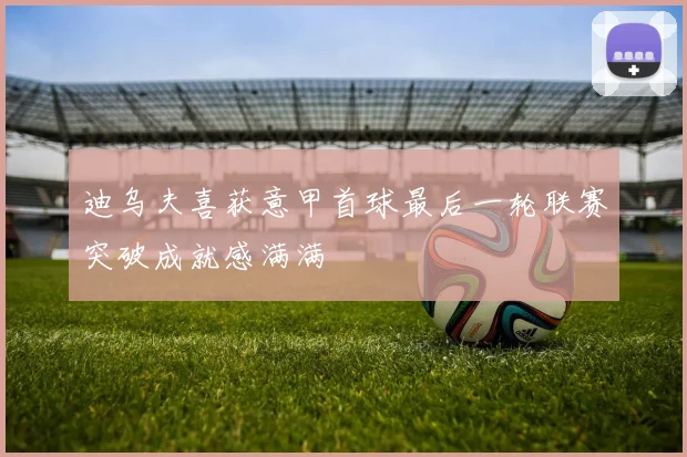 迪乌夫喜获意甲首球最后一轮联赛突破成就感满满