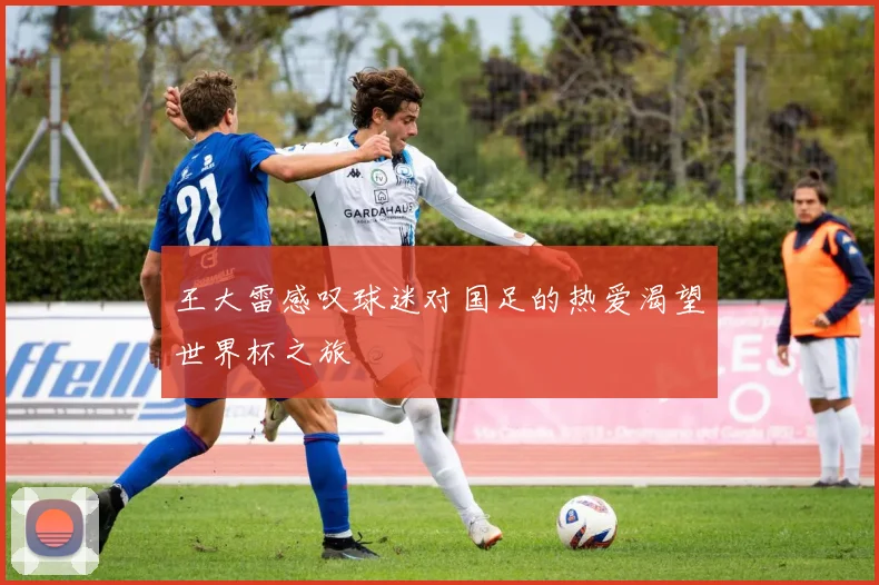 王大雷感叹球迷对国足的热爱渴望世界杯之旅