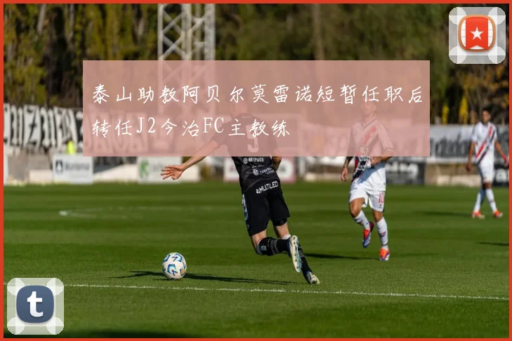 泰山助教阿贝尔莫雷诺短暂任职后转任J2今治FC主教练