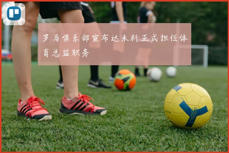 罗马俱乐部宣布达米科正式担任体育总监职务