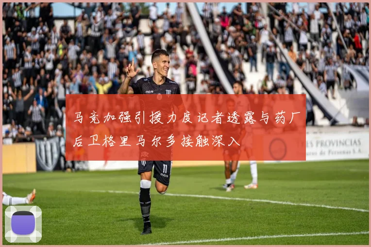 马竞加强引援力度记者透露与药厂后卫格里马尔多接触深入