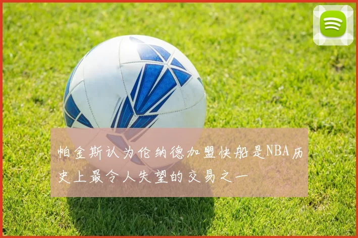 帕金斯认为伦纳德加盟快船是NBA历史上最令人失望的交易之一