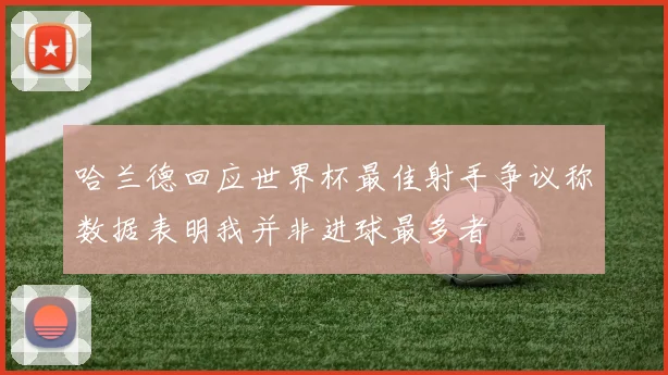 哈兰德回应世界杯最佳射手争议称数据表明我并非进球最多者