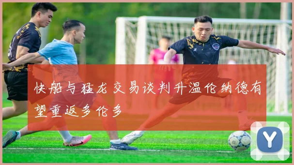 快船与猛龙交易谈判升温伦纳德有望重返多伦多