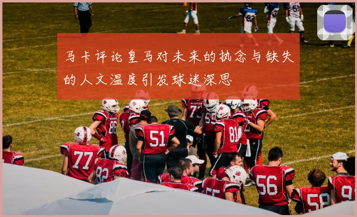马卡评论皇马对未来的执念与缺失的人文温度引发球迷深思