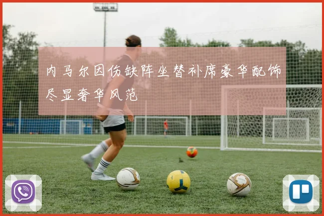内马尔因伤缺阵坐替补席豪华配饰尽显奢华风范