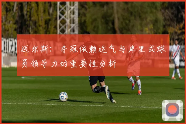 迈尔斯：夺冠依赖运气与库里式球员领导力的重要性分析
