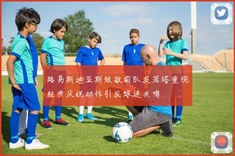 路易斯迪亚斯致敬前队友若塔重现经典庆祝动作引发球迷共鸣