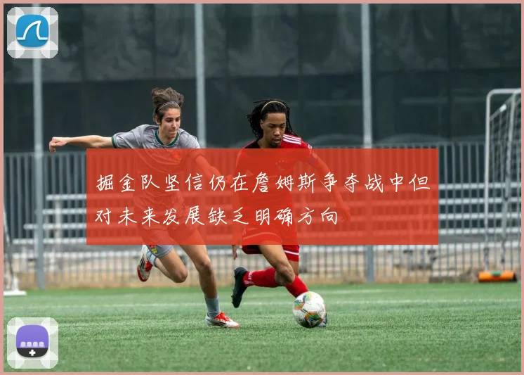 掘金队坚信仍在詹姆斯争夺战中但对未来发展缺乏明确方向