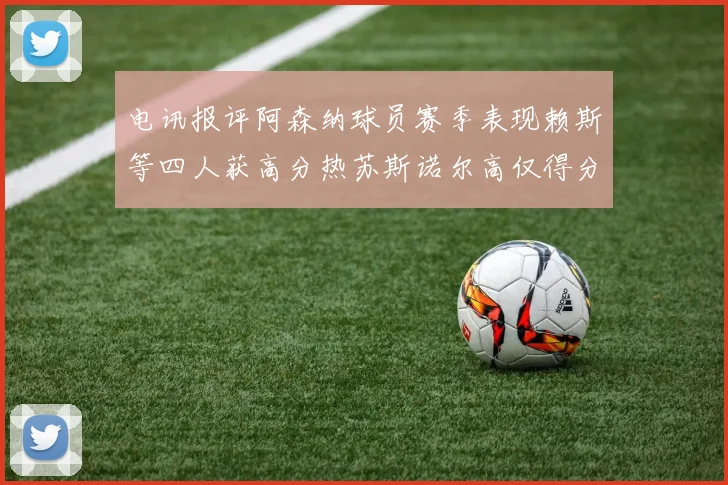 电讯报评阿森纳球员赛季表现赖斯等四人获高分热苏斯诺尔高仅得分