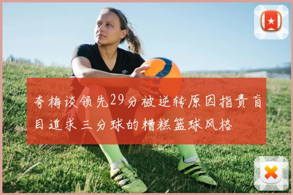 夸梅谈领先29分被逆转原因指责盲目追求三分球的糟糕篮球风格