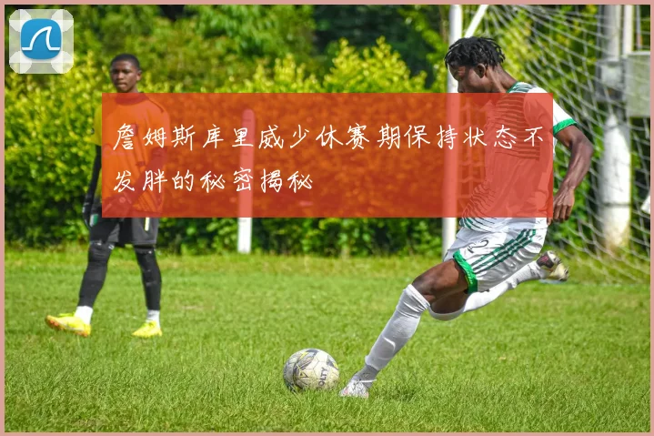 詹姆斯库里威少休赛期保持状态不发胖的秘密揭秘