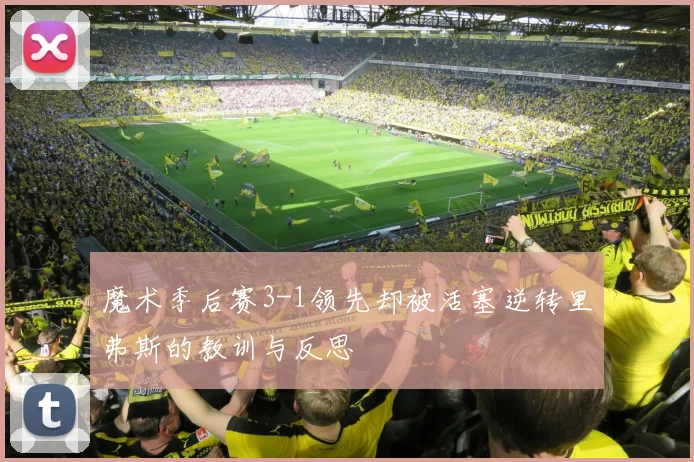魔术季后赛3-1领先却被活塞逆转里弗斯的教训与反思
