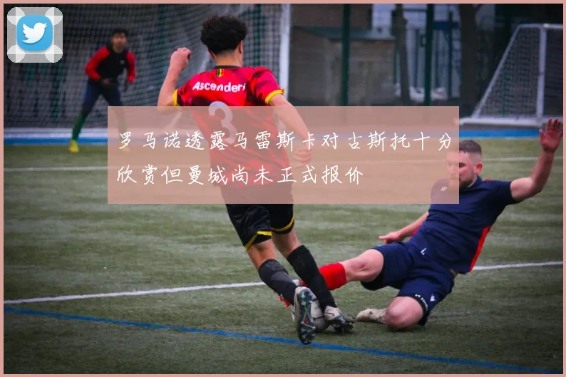 罗马诺透露马雷斯卡对古斯托十分欣赏但曼城尚未正式报价
