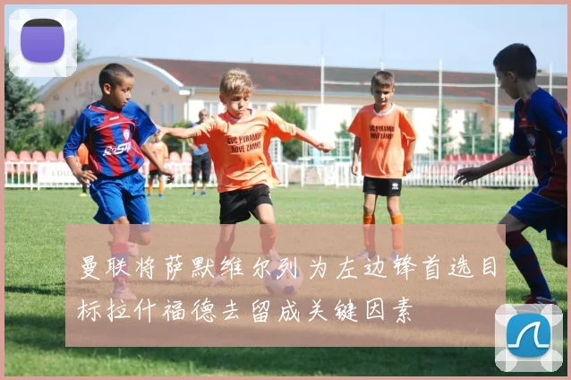 曼联将萨默维尔列为左边锋首选目标拉什福德去留成关键因素