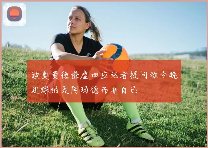 迪奥曼德谦虚回应记者提问称今晚进球的是阿玛德而非自己