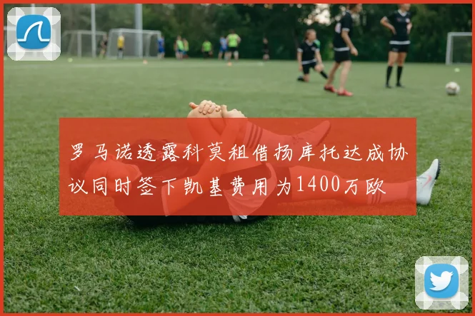罗马诺透露科莫租借扬库托达成协议同时签下凯基费用为1400万欧
