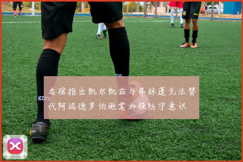 名宿指出凯尔凯兹与弗林蓬无法替代阿诺德罗伯逊需加强防守意识