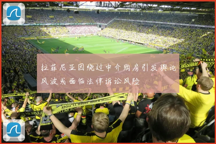 拉菲尼亚因绕过中介购房引发舆论风波或面临法律诉讼风险
