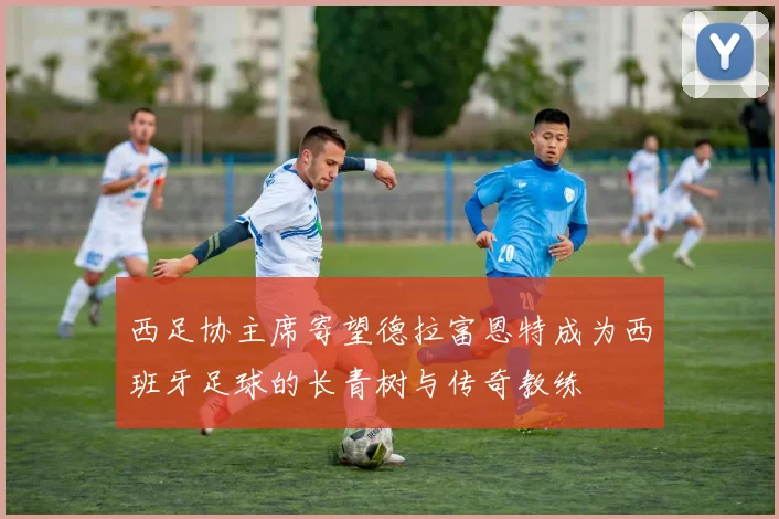 西足协主席寄望德拉富恩特成为西班牙足球的长青树与传奇教练