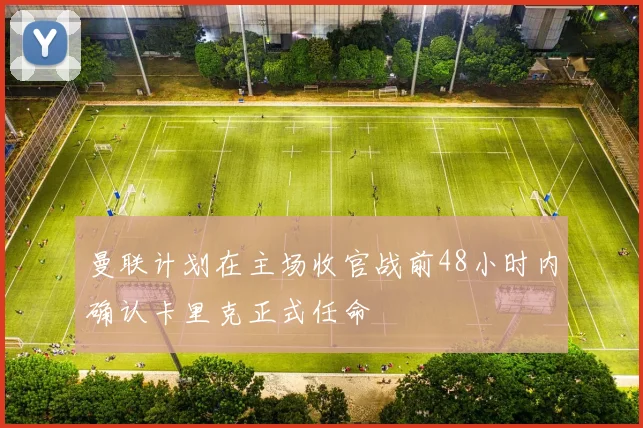 曼联计划在主场收官战前48小时内确认卡里克正式任命