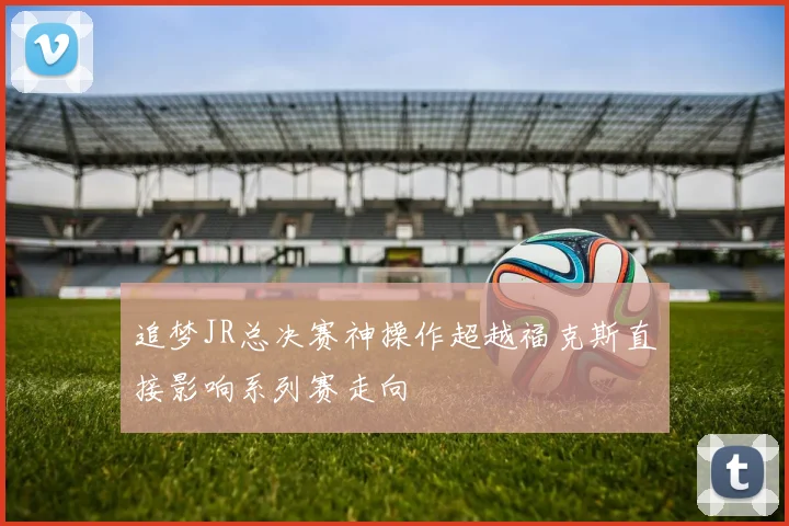 追梦JR总决赛神操作超越福克斯直接影响系列赛走向