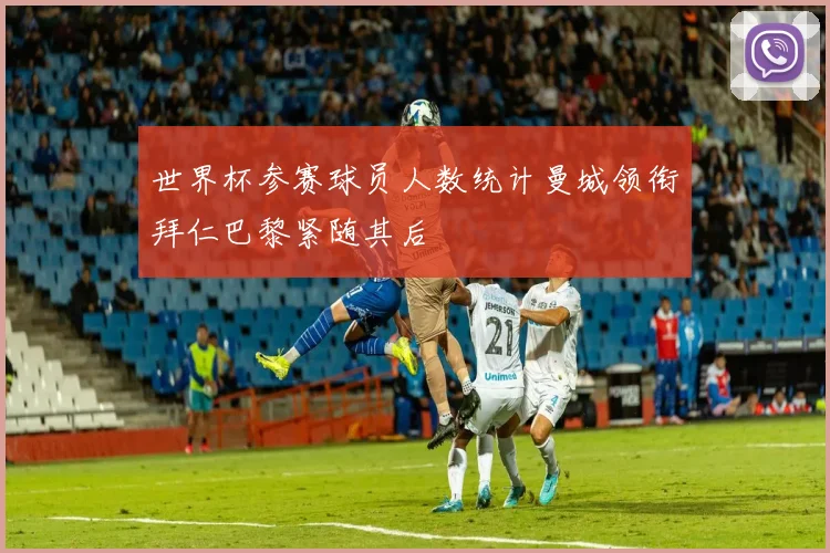 世界杯参赛球员人数统计曼城领衔拜仁巴黎紧随其后