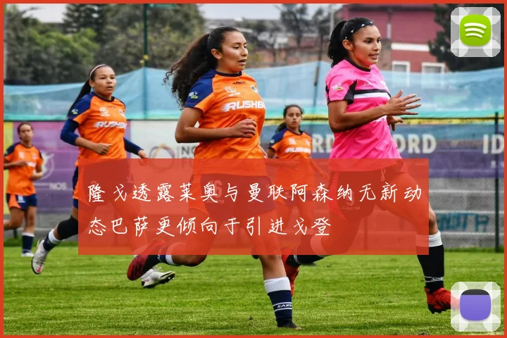 隆戈透露莱奥与曼联阿森纳无新动态巴萨更倾向于引进戈登