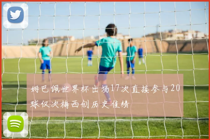 姆巴佩世界杯出场17次直接参与20球仅次梅西创历史佳绩