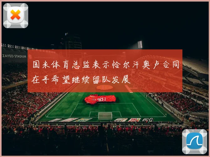 国米体育总监表示恰尔汗奥卢合同在手希望继续留队发展
